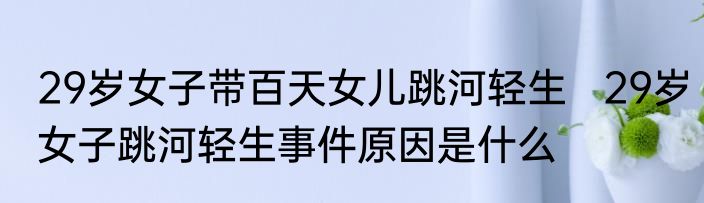 29岁女子带百天女儿跳河轻生   29岁女子跳河轻生事件原因是什么