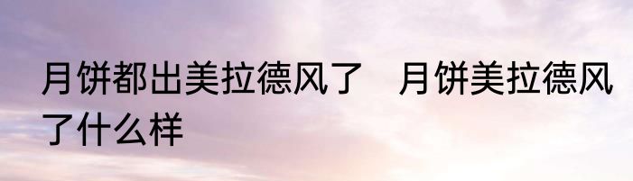 月饼都出美拉德风了   月饼美拉德风了什么样