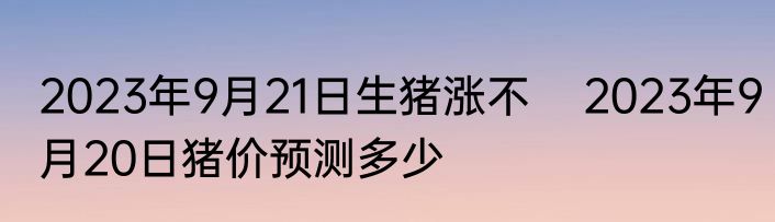 2023年9月21日生猪涨不    2023年9月20日猪价预测多少