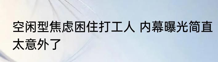 空闲型焦虑困住打工人 内幕曝光简直太意外了