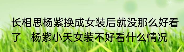长相思杨紫换成女装后就没那么好看了   杨紫小夭女装不好看什么情况
