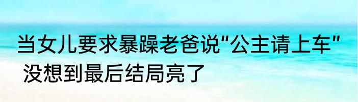 当女儿要求暴躁老爸说“公主请上车”   没想到最后结局亮了