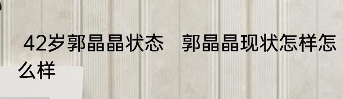  42岁郭晶晶状态   郭晶晶现状怎样怎么样