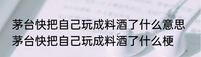 茅台快把自己玩成料酒了什么意思   茅台快把自己玩成料酒了什么梗