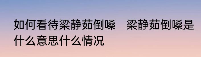 如何看待梁静茹倒嗓   梁静茹倒嗓是什么意思什么情况