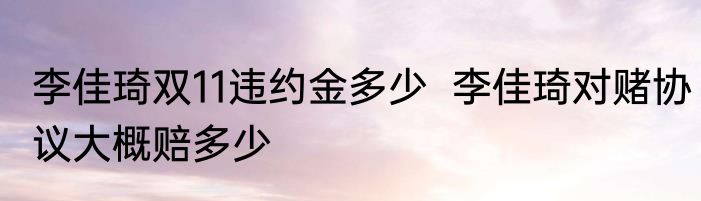 李佳琦双11违约金多少  李佳琦对赌协议大概赔多少