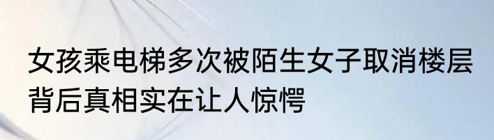 女孩乘电梯多次被陌生女子取消楼层 背后真相实在让人惊愕