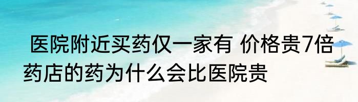  医院附近买药仅一家有 价格贵7倍  药店的药为什么会比医院贵