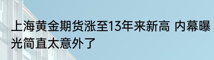上海黄金期货涨至13年来新高 内幕曝光简直太意外了