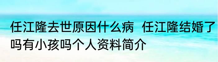 任江隆去世原因什么病  任江隆结婚了吗有小孩吗个人资料简介