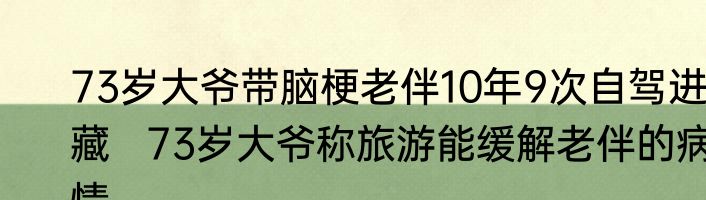 73岁大爷带脑梗老伴10年9次自驾进藏   73岁大爷称旅游能缓解老伴的病情