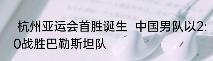  杭州亚运会首胜诞生  中国男队以2:0战胜巴勒斯坦队