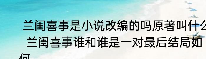  兰闺喜事是小说改编的吗原著叫什么  兰闺喜事谁和谁是一对最后结局如何