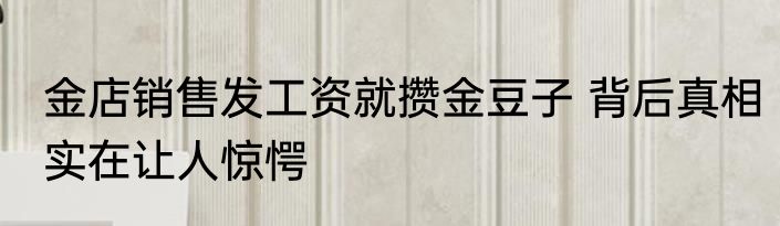 金店销售发工资就攒金豆子 背后真相实在让人惊愕