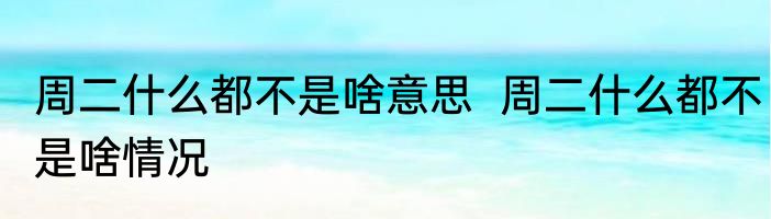 周二什么都不是啥意思  	周二什么都不是啥情况
