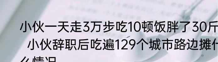 小伙一天走3万步吃10顿饭胖了30斤   小伙辞职后吃遍129个城市路边摊什么情况