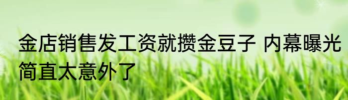 金店销售发工资就攒金豆子 内幕曝光简直太意外了