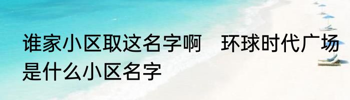 谁家小区取这名字啊   环球时代广场是什么小区名字