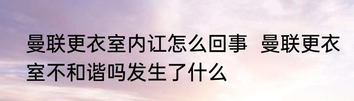 曼联更衣室内讧怎么回事  曼联更衣室不和谐吗发生了什么