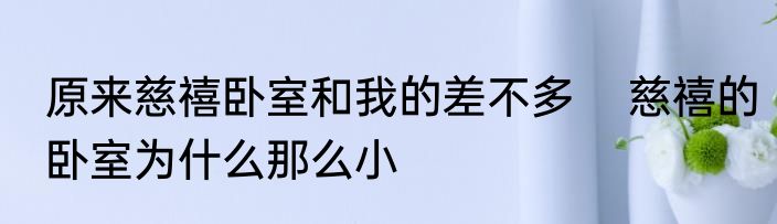原来慈禧卧室和我的差不多    慈禧的卧室为什么那么小