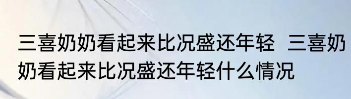 三喜奶奶看起来比况盛还年轻  	三喜奶奶看起来比况盛还年轻什么情况