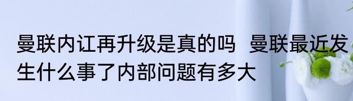曼联内讧再升级是真的吗  曼联最近发生什么事了内部问题有多大
