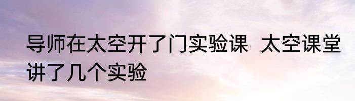 导师在太空开了门实验课  太空课堂讲了几个实验