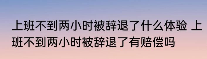 上班不到两小时被辞退了什么体验 上班不到两小时被辞退了有赔偿吗