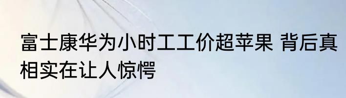 富士康华为小时工工价超苹果 背后真相实在让人惊愕
