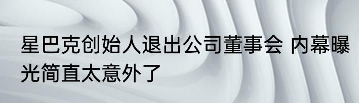 星巴克创始人退出公司董事会 内幕曝光简直太意外了