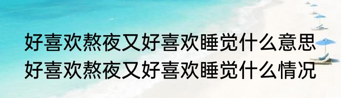 好喜欢熬夜又好喜欢睡觉什么意思  	好喜欢熬夜又好喜欢睡觉什么情况