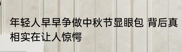 年轻人早早争做中秋节显眼包 背后真相实在让人惊愕