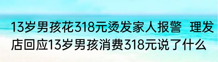 13岁男孩花318元烫发家人报警  理发店回应13岁男孩消费318元说了什么