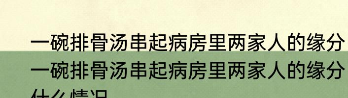一碗排骨汤串起病房里两家人的缘分  一碗排骨汤串起病房里两家人的缘分什么情况