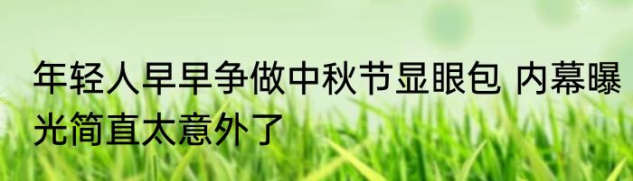年轻人早早争做中秋节显眼包 内幕曝光简直太意外了