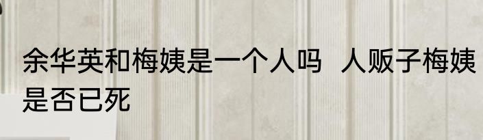 余华英和梅姨是一个人吗  人贩子梅姨是否已死