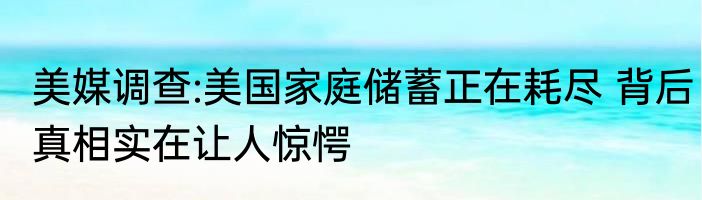 美媒调查:美国家庭储蓄正在耗尽 背后真相实在让人惊愕