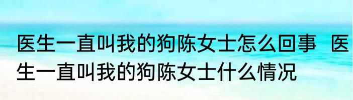医生一直叫我的狗陈女士怎么回事  	医生一直叫我的狗陈女士什么情况