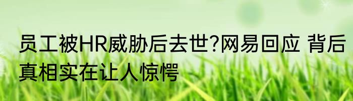 员工被HR威胁后去世?网易回应 背后真相实在让人惊愕