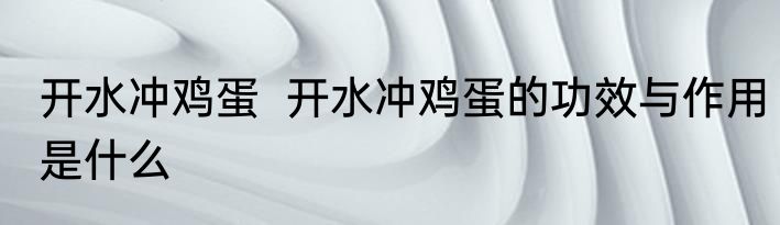 开水冲鸡蛋  开水冲鸡蛋的功效与作用是什么