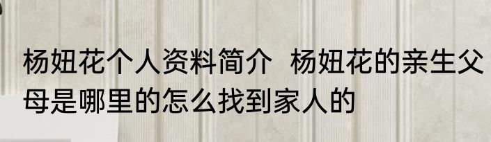 杨妞花个人资料简介  杨妞花的亲生父母是哪里的怎么找到家人的