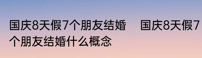 国庆8天假7个朋友结婚    国庆8天假7个朋友结婚什么概念