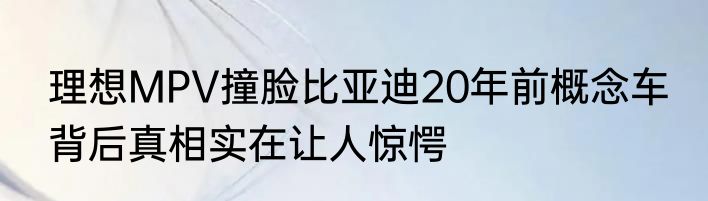理想MPV撞脸比亚迪20年前概念车 背后真相实在让人惊愕