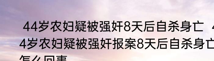  44岁农妇疑被强奸8天后自杀身亡  44岁农妇疑被强奸报案8天后自杀身亡怎么回事