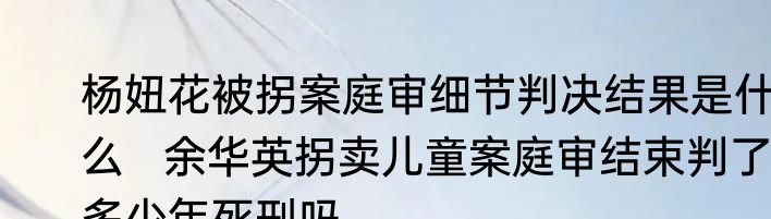杨妞花被拐案庭审细节判决结果是什么   余华英拐卖儿童案庭审结束判了多少年死刑吗