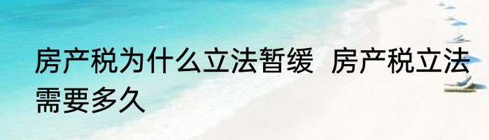 房产税为什么立法暂缓  房产税立法需要多久