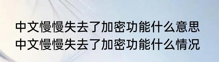 中文慢慢失去了加密功能什么意思   中文慢慢失去了加密功能什么情况