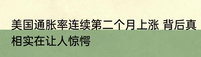 美国通胀率连续第二个月上涨 背后真相实在让人惊愕