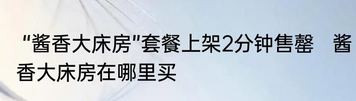  “酱香大床房”套餐上架2分钟售罄   酱香大床房在哪里买
