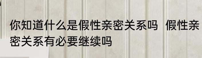 你知道什么是假性亲密关系吗  假性亲密关系有必要继续吗